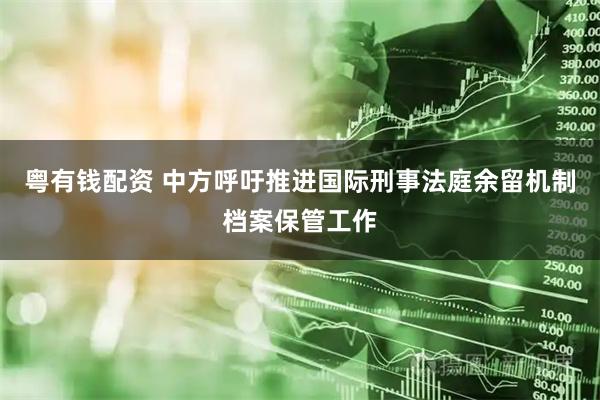 粤有钱配资 中方呼吁推进国际刑事法庭余留机制档案保管工作