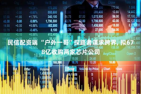 民信配资端 “户外一哥”探路者谋求跨界, 拟678亿收购两家芯片公司