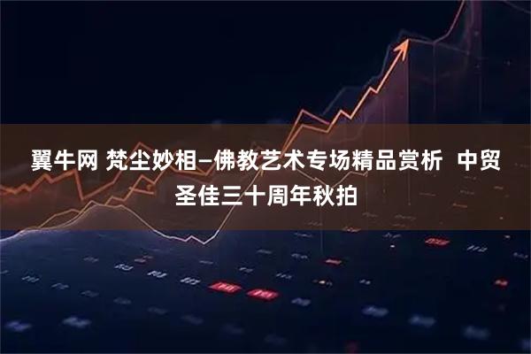 翼牛网 梵尘妙相—佛教艺术专场精品赏析  中贸圣佳三十周年秋拍