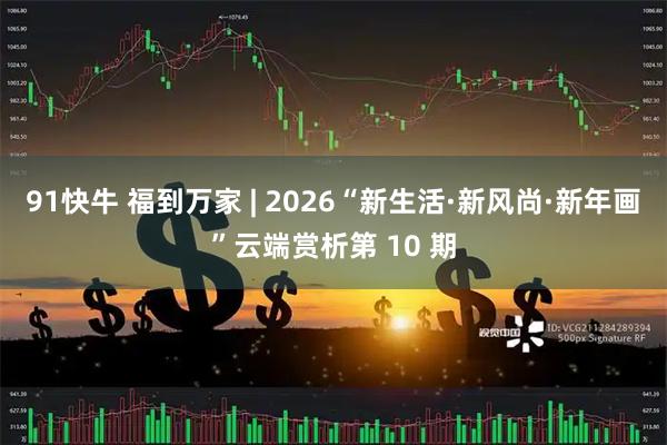 91快牛 福到万家 | 2026“新生活·新风尚·新年画”云端赏析第 10 期