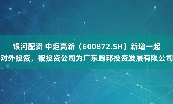 银河配资 中炬高新（600872.SH）新增一起对外投资，被投资公司为广东厨邦投资发展有限公司