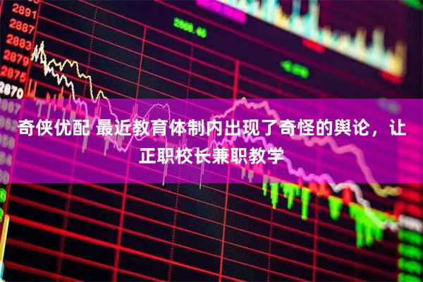 奇侠优配 最近教育体制内出现了奇怪的舆论，让正职校长兼职教学