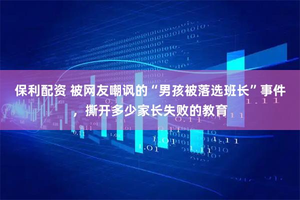 保利配资 被网友嘲讽的“男孩被落选班长”事件，撕开多少家长失败的教育
