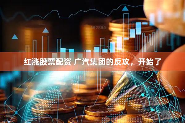 红涨股票配资 广汽集团的反攻，开始了