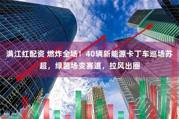 满江红配资 燃炸全场！40辆新能源卡丁车巡场苏超，绿茵场变赛道，拉风出圈